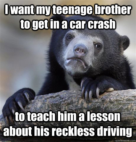 I want my teenage brother to get in a car crash to teach him a lesson about his reckless driving - I want my teenage brother to get in a car crash to teach him a lesson about his reckless driving  Confession Bear