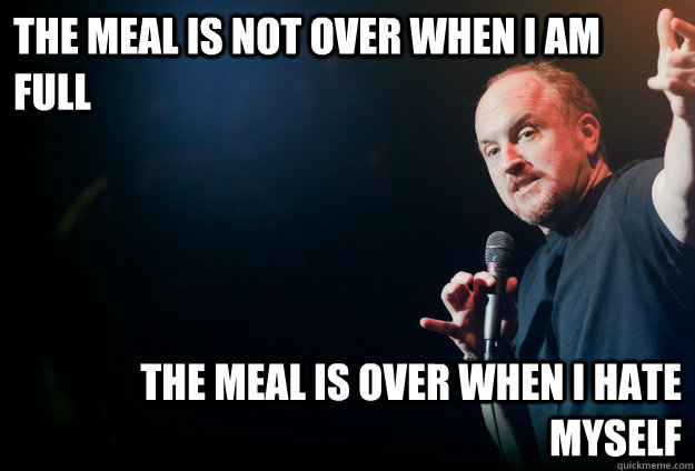 the meal is not over when i am full the meal is over when i hate myself - the meal is not over when i am full the meal is over when i hate myself  louis ck