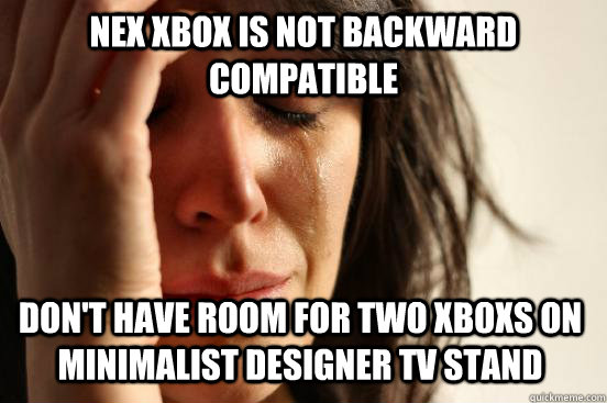 Nex Xbox is not backward compatible  Don't have room for Two Xboxs on minimalist designer tv stand  First World Problems