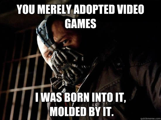 You merely adopted video games I was born into it,
 molded by it. - You merely adopted video games I was born into it,
 molded by it.  Condescending Bane