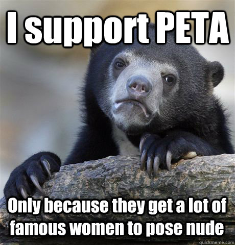 I support PETA Only because they get a lot of famous women to pose nude  Confession Bear