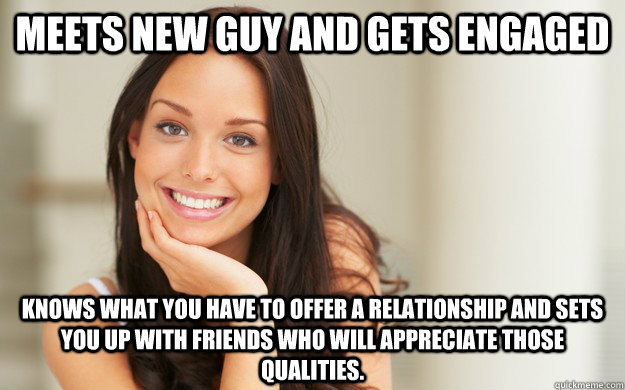 Meets new guy and gets engaged knows what you have to offer a relationship and sets you up with friends who will appreciate those qualities. - Meets new guy and gets engaged knows what you have to offer a relationship and sets you up with friends who will appreciate those qualities.  Good Girl Gina