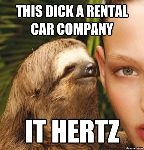 THIS DICK A RENTAL CAR COMPANY IT HERTZ  rape sloth