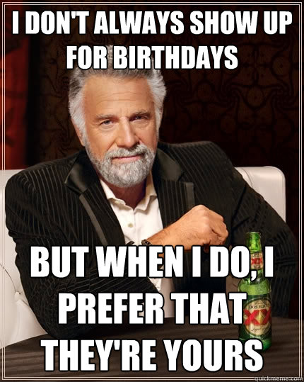 I don't always show up for birthdays But when I do, I prefer that they're yours  The Most Interesting Man In The World