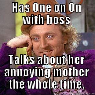 HAS ONE ON ON WITH BOSS TALKS ABOUT HER ANNOYING MOTHER THE WHOLE TIME. Condescending Wonka