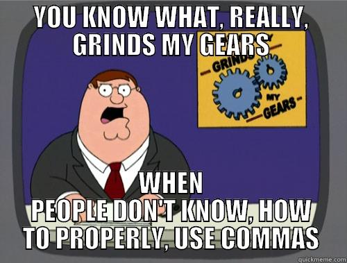 YOU KNOW WHAT, GRINDS, MY GEARS - YOU KNOW WHAT, REALLY, GRINDS MY GEARS WHEN PEOPLE DON'T KNOW, HOW TO PROPERLY, USE COMMAS Grinds my gears