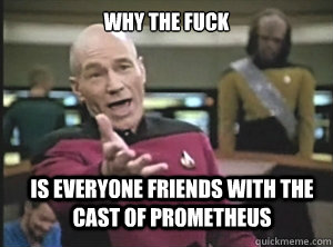 why the fuck is everyone friends with the cast of Prometheus  Annoyed Picard