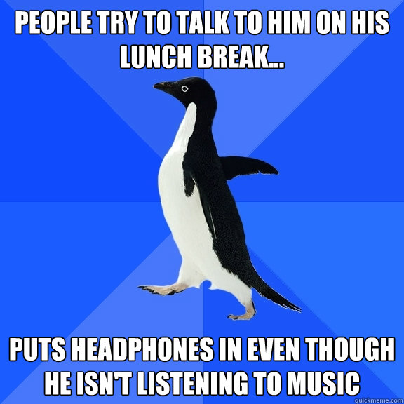People try to talk to him on his lunch break... Puts headphones in even though he isn't listening to music  Socially Awkward Penguin