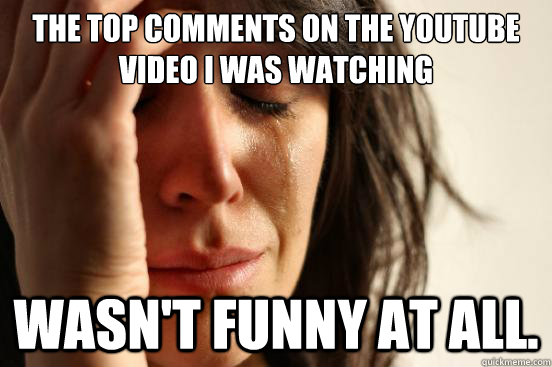 the top comments on the youtube video I was watching Wasn't funny at all.  First World Problems