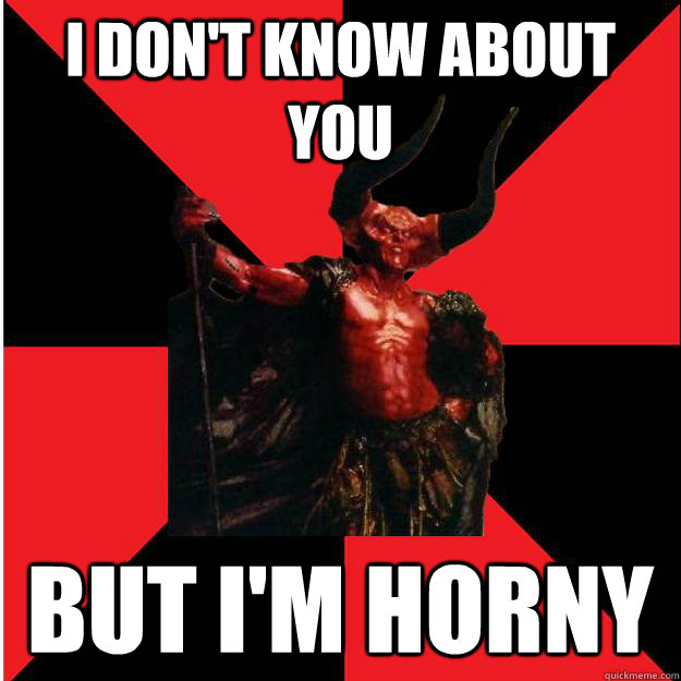 I don't know about you But I'm horny  Satanic Satan