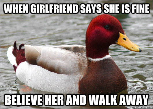 When girlfriend says she is fine believe her and walk away  Malicious Advice Mallard