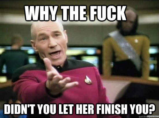 Why the fuck Didn't you let her finish you?  Annoyed Picard HD