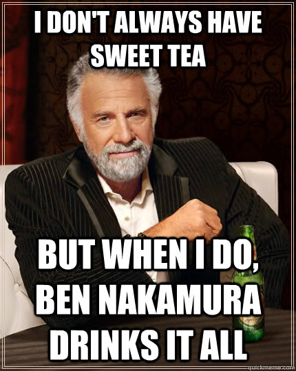I don't always have sweet tea but when I do, Ben Nakamura drinks it all  The Most Interesting Man In The World