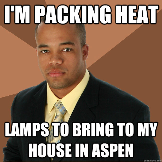 I'm packing heat lamps to bring to my house in aspen  Successful Black Man