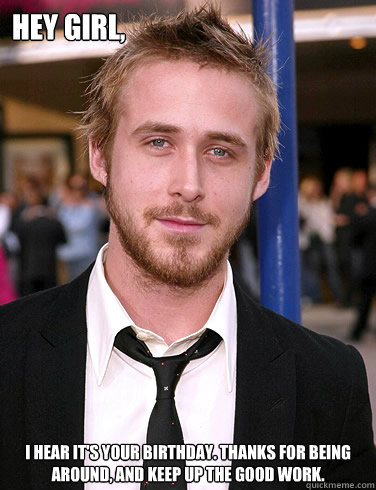 Hey girl, I hear it's your birthday. Thanks for being around, and keep up the good work.  Paul Ryan Gosling