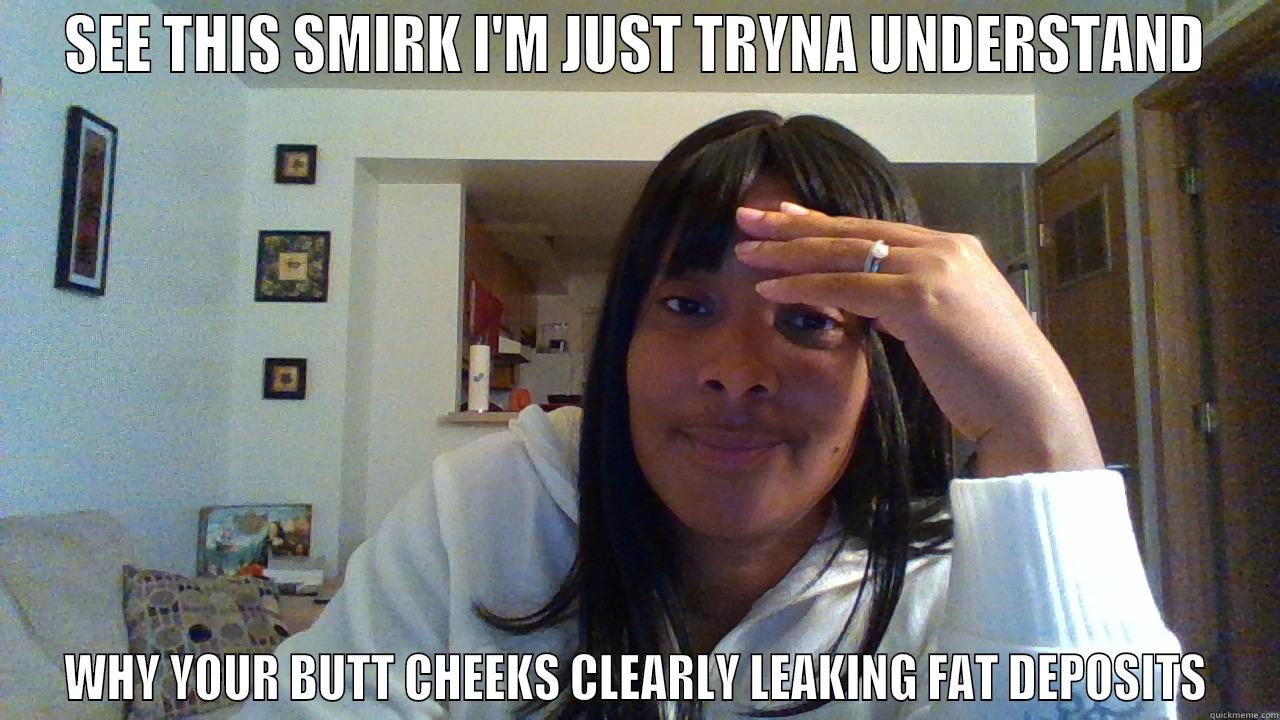 SEE THIS SMIRK I'M JUST TRYNA UNDERSTAND WHY YOUR BUTT CHEEKS CLEARLY LEAKING FAT DEPOSITS Misc
