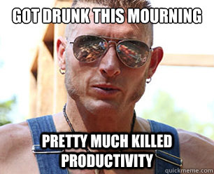 Got drunk this mourning pretty much killed productivity  Le Josh
