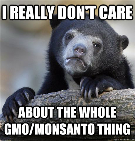 I REALLY DON'T CARE ABOUT THE WHOLE GMO/MONSANTO THING  Confession Bear