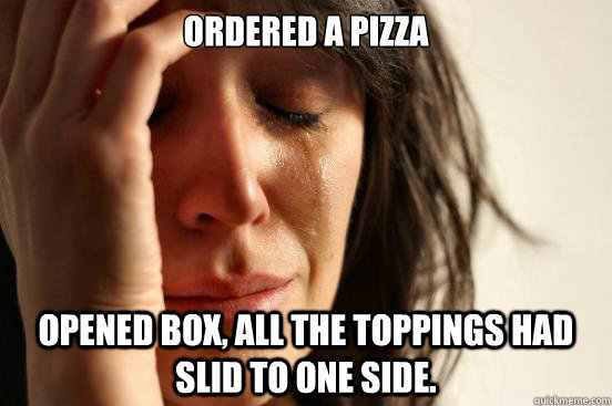 Ordered a pizza opened box, all the toppings had slid to one side.  First World Problems