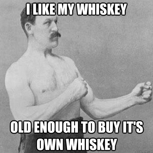 I like my whiskey Old enough to buy it's own whiskey  overly manly man