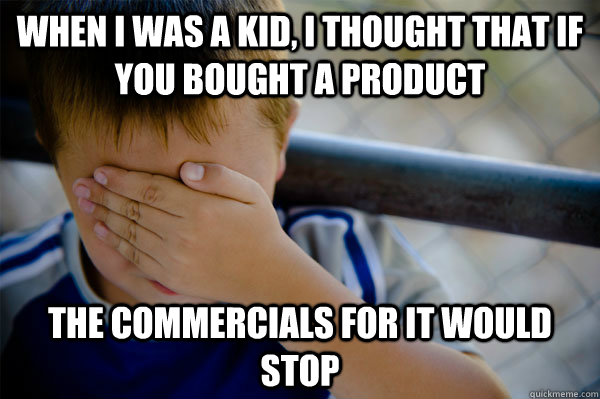 When I was a kid, I thought that if you bought a product the commercials for it would stop  Confession kid