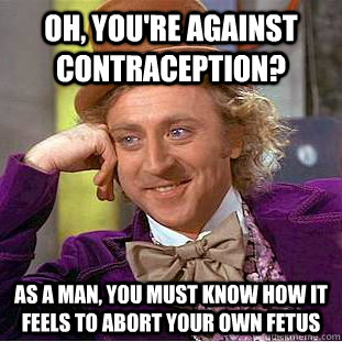 Oh, you're against contraception? As a man, you must know how it feels to abort your own fetus  Condescending Wonka