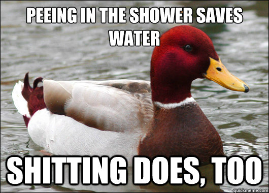peeing in the shower saves water
 shitting does, too  Malicious Advice Mallard