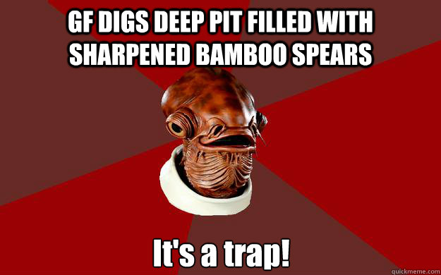 GF DIGS DEEP PIT FILLED WITH SHARPENED BAMBOO SPEARS It's a trap!  Admiral Ackbar Relationship Expert