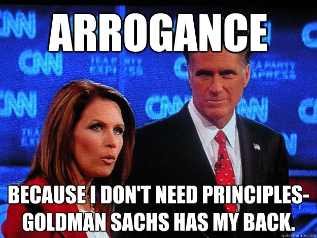 Arrogance Because I don't need principles- Goldman Sachs has my back.  Socially Awkward Mitt Romney
