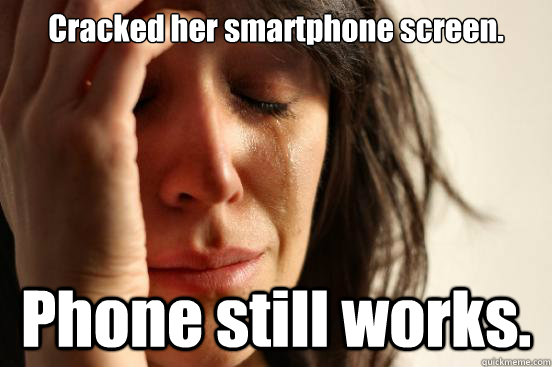 Cracked her smartphone screen. Phone still works.  First World Problems