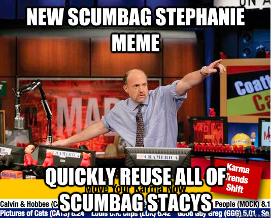 NEW SCUMBAG STEPHANIE MEME QUICKLY REUSE ALL OF SCUMBAG STACYS  move your karma now