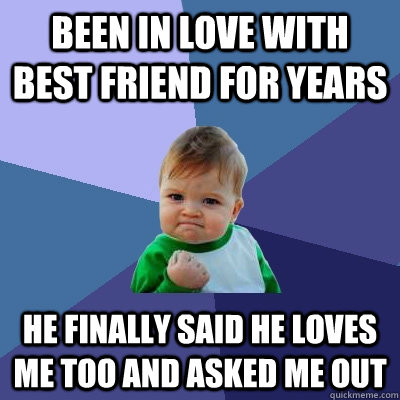 Been in love with best friend for years He finally said he loves me too and asked me out  Success Kid