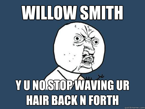 willow smith y u no stop waving ur hair back n forth  Y U No
