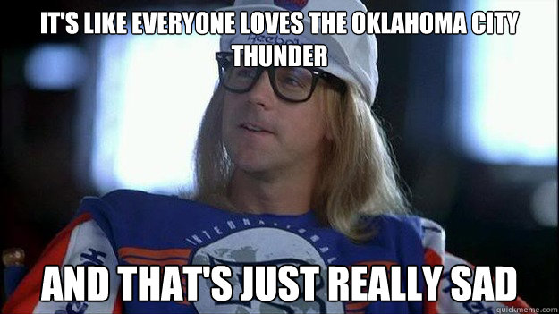 It's like everyone loves the Oklahoma city thunder and that's just really sad - It's like everyone loves the Oklahoma city thunder and that's just really sad  Garth