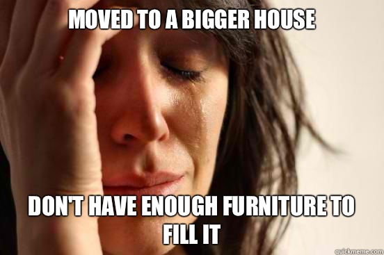 Moved to a bigger house Don't have enough furniture to fill it  First World Problems