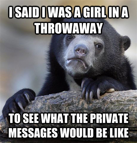 I SAID I WAS A GIRL IN A THROWAWAY TO SEE WHAT THE PRIVATE MESSAGES WOULD BE LIKE - I SAID I WAS A GIRL IN A THROWAWAY TO SEE WHAT THE PRIVATE MESSAGES WOULD BE LIKE  Confession Bear