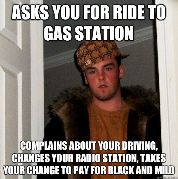 Asks you for ride to gas station Complains about your driving, changes your radio station, takes your change to pay for black and mild  Scumbag Steve