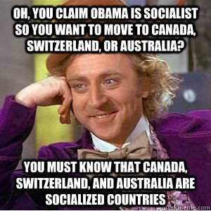 Oh, you claim Obama is socialist so you want to move to Canada, switzerland, or australia? you must know that canada, switzerland, and australia are socialized countries  willy wonka
