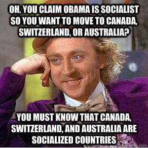 Oh, you claim Obama is socialist so you want to move to Canada, switzerland, or australia? you must know that canada, switzerland, and australia are socialized countries - Oh, you claim Obama is socialist so you want to move to Canada, switzerland, or australia? you must know that canada, switzerland, and australia are socialized countries  willy wonka