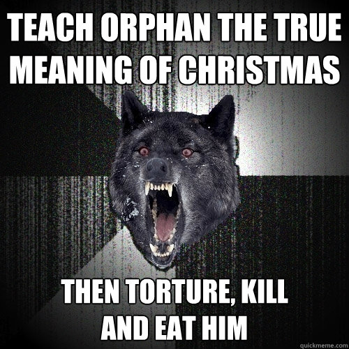 teach orphan the true meaning of christmas then torture, kill 
and eat him  Insanity Wolf
