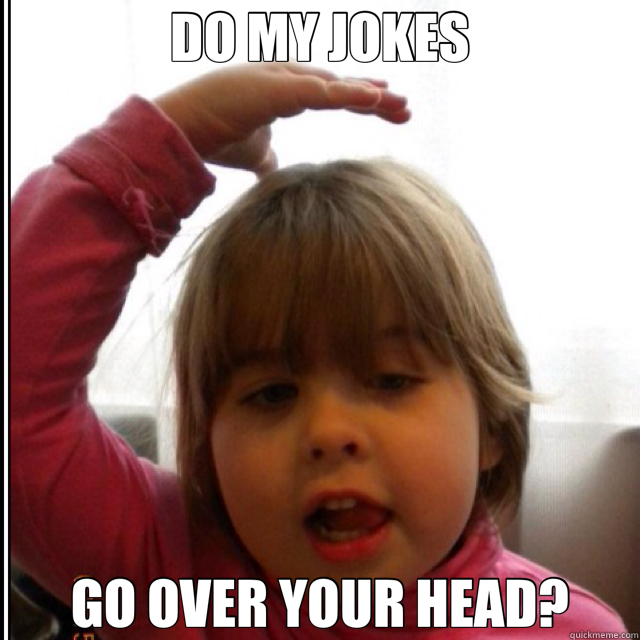 DO MY JOKES GO OVER YOUR HEAD?  Over Head