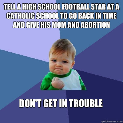 Tell a high school football star at a Catholic School to go back in time and give his mom and abortion Don't get in trouble  Success Kid
