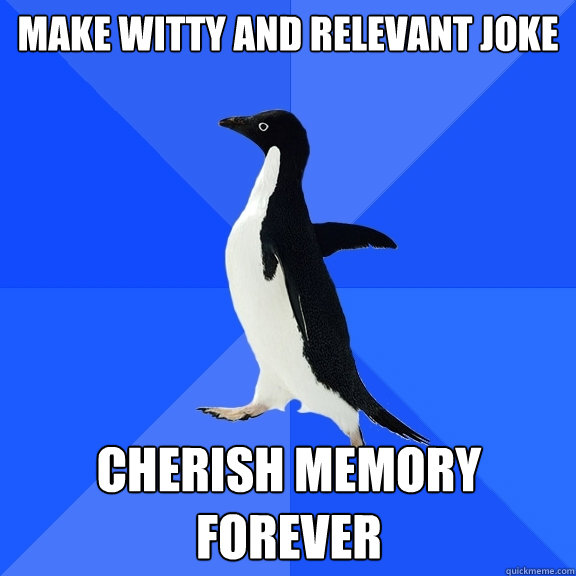 make witty and relevant joke cherish memory forever  Socially Awkward Penguin