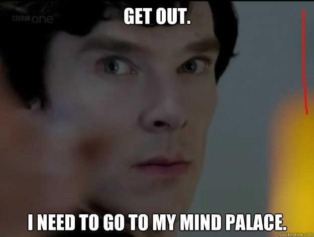 Get out. I need to go to my mind palace.  sherlock-mindpalace