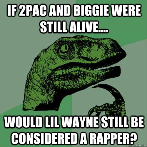 If 2pac and biggie were still alive.... Would lil wayne still be considered a rapper? - If 2pac and biggie were still alive.... Would lil wayne still be considered a rapper?  Philosoraptor