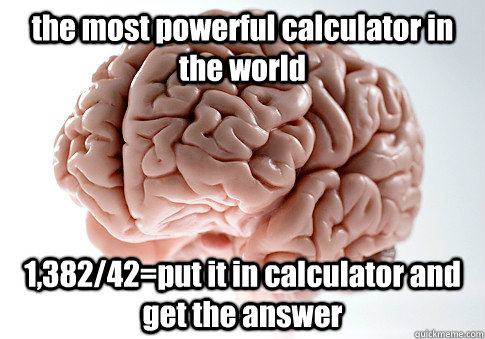 the most powerful calculator in the world 1,382/42=put it in calculator and get the answer  Scumbag Brain