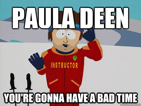 PAULA DEEN you're gonna have a bad time  Youre gonna have a bad time