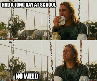 Had a long day at school No weed  First World Stoner Problems