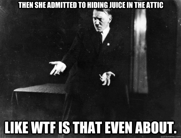 Then she admitted to hiding juice in the attic Like wtf is that even about. - Then she admitted to hiding juice in the attic Like wtf is that even about.  Misc