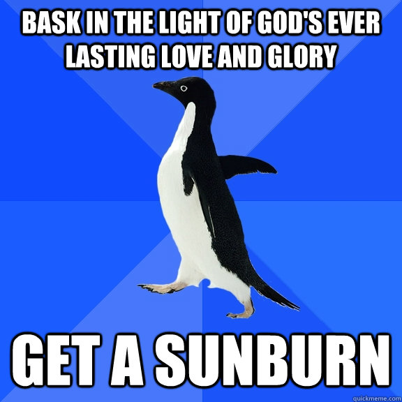 bask in the light of god's ever lasting love and glory get a sunburn  Socially Awkward Penguin